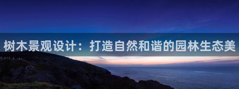 新宝GG用哪个网址登录：树木景观设计：打造自然和谐的园林生态美