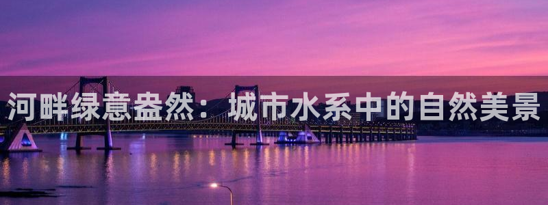 新宝gg怎样代理：河畔绿意盎然：城市水系中的自然美景