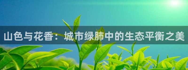 新宝GG娱：山色与花香：城市绿肺中的生态平衡之美