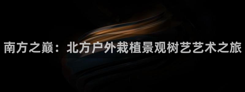 888新宝gg：南方之巅：北方户外栽植景观树艺艺术之旅