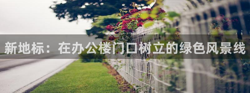 新宝gg(52360)：新地标：在办公楼门口树立的绿色风景线