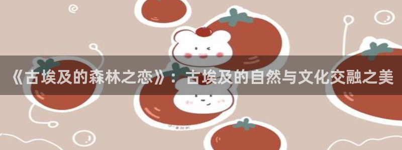 新宝gg娱乐首页：《古埃及的森林之恋》：古埃及的自然与文化交融之美